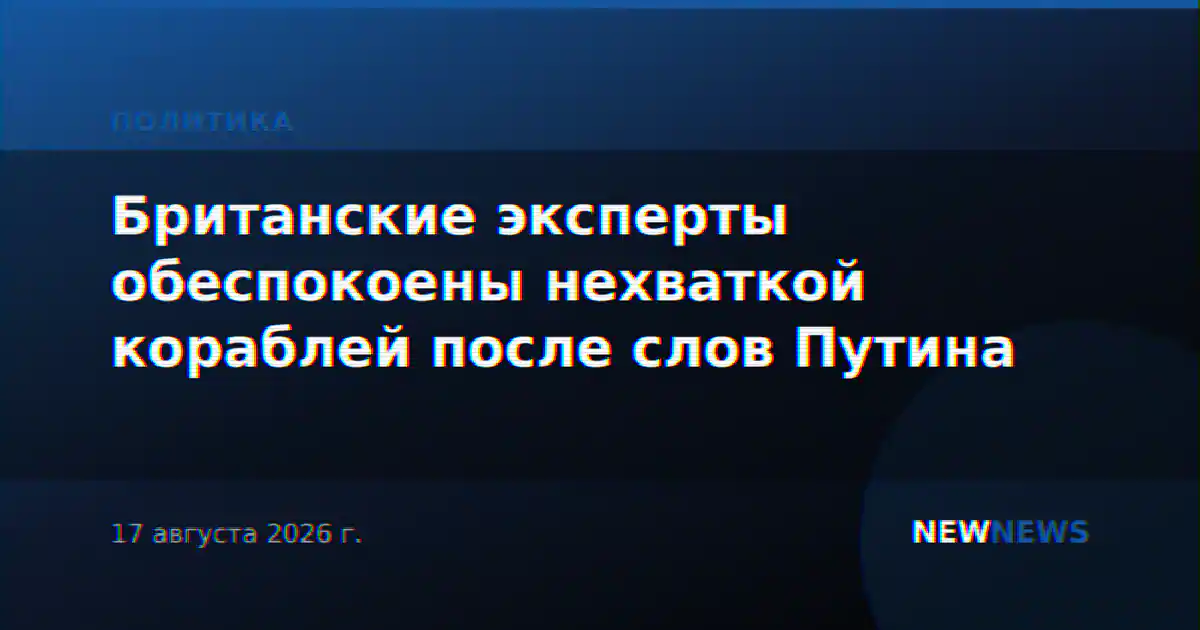 Британские эксперты обеспокоены нехваткой кораблей после слов Путина