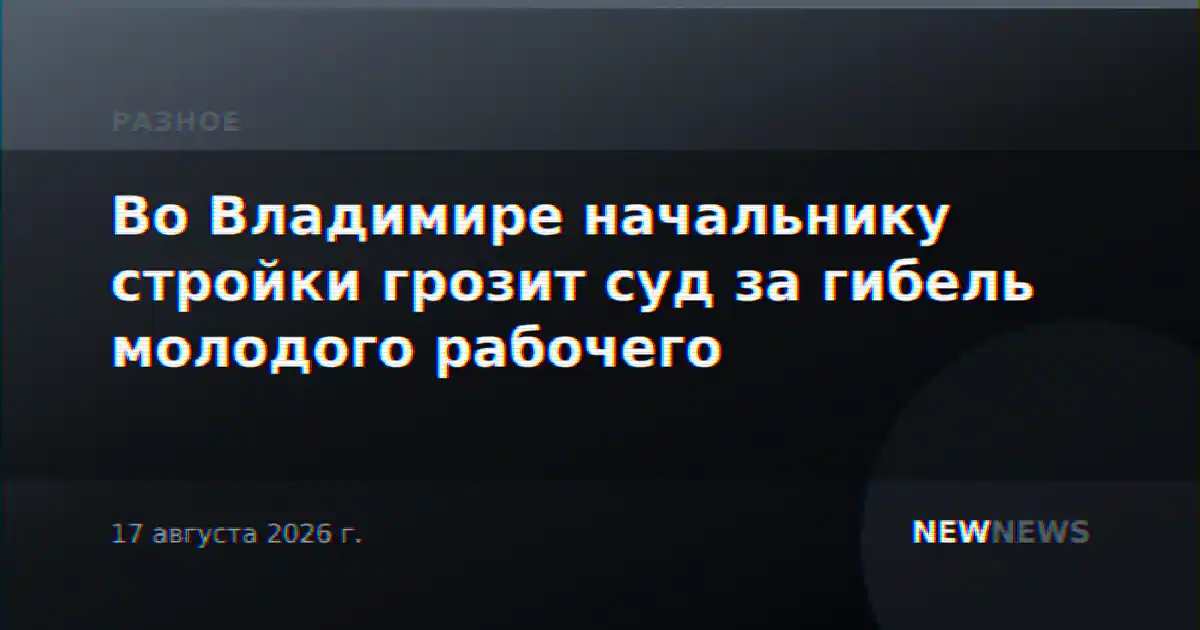 Во Владимире начальнику стройки грозит суд за гибель молодого рабочего