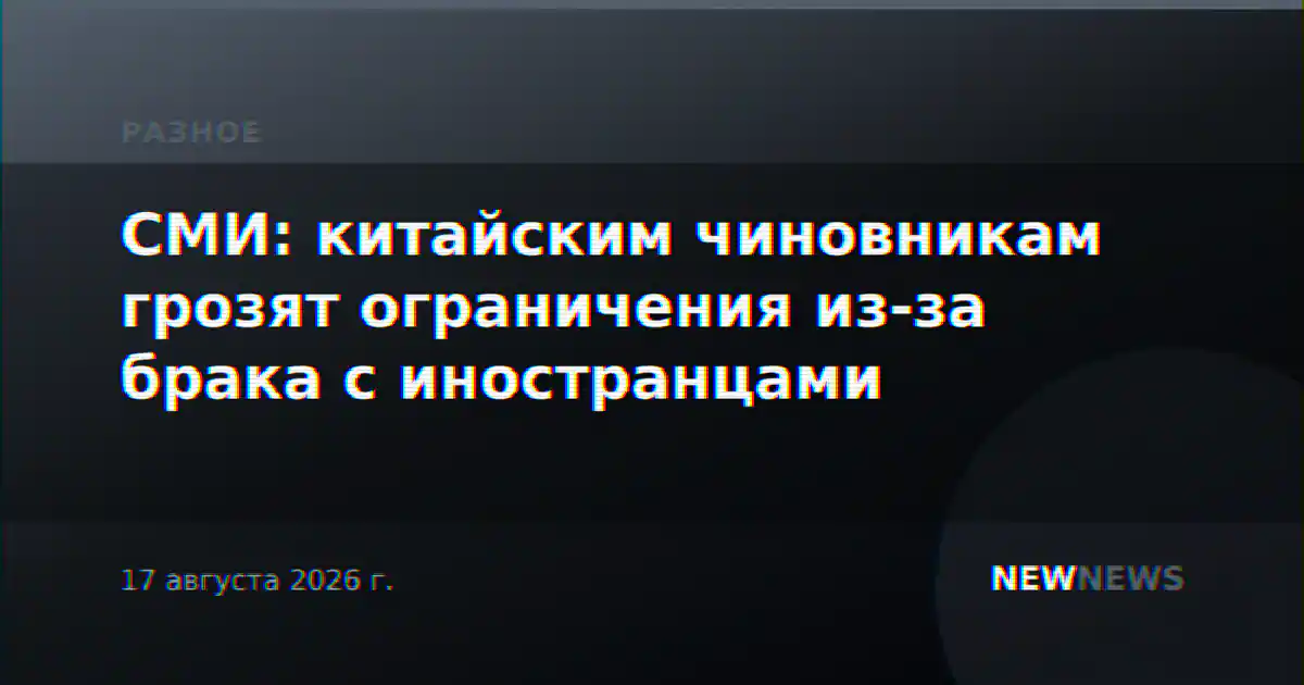 СМИ: китайским чиновникам грозят ограничения из-за брака с иностранцами