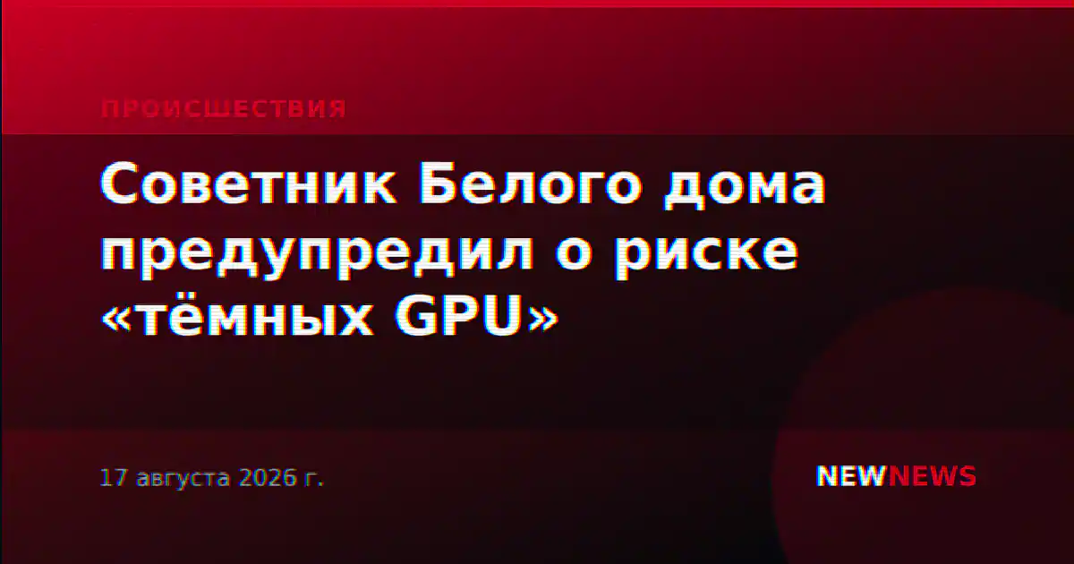 Советник Белого дома предупредил о риске «тёмных GPU»