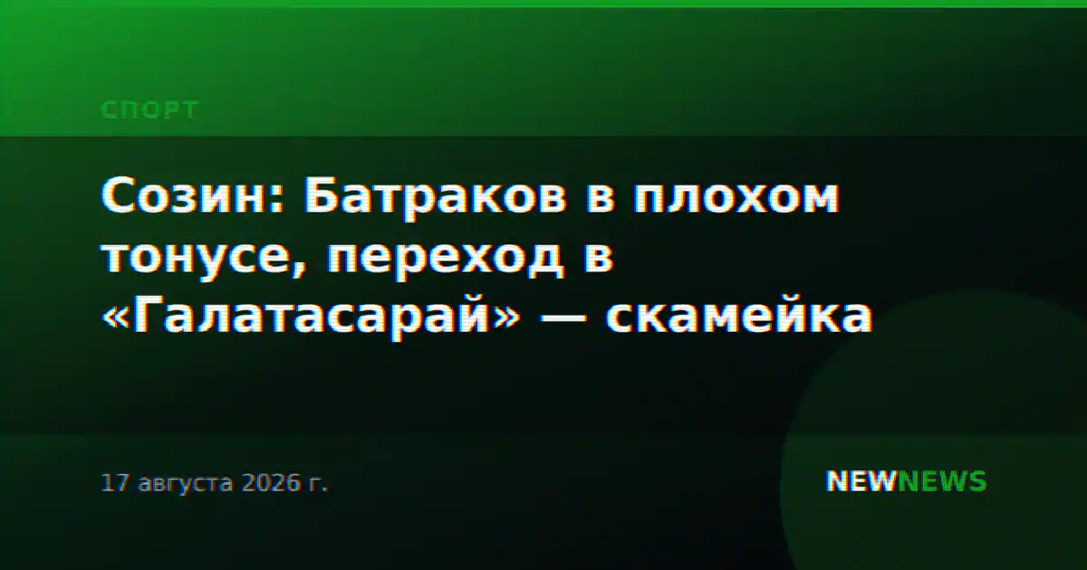 Созин: Батраков в плохом тонусе, переход в «Галатасарай» — скамейка