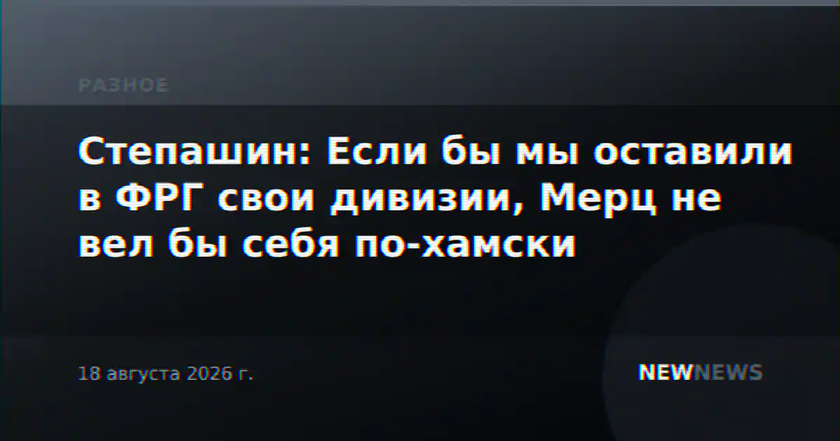 Степашин: Если бы мы оставили в ФРГ свои дивизии, Мерц не вел бы себя по-хамски