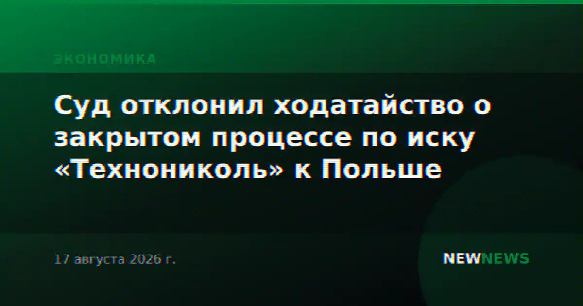 Суд отклонил ходатайство о закрытом процессе по иску «Технониколь» к Польше