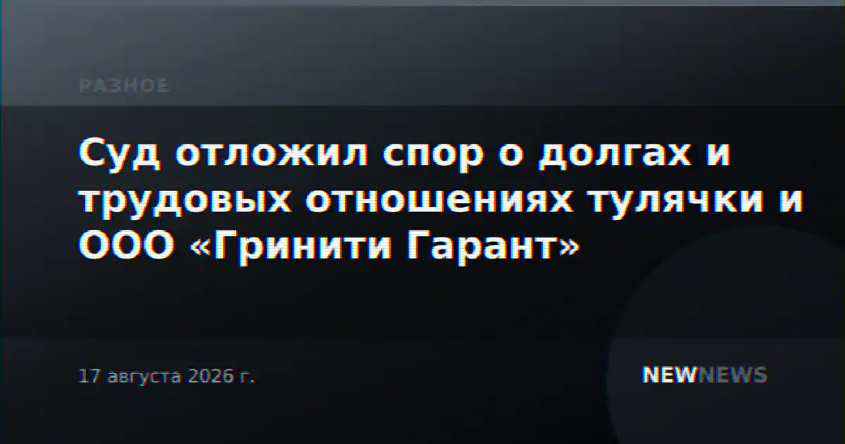 Суд отложил спор о долгах и трудовых отношениях тулячки и ООО «Гринити Гарант»