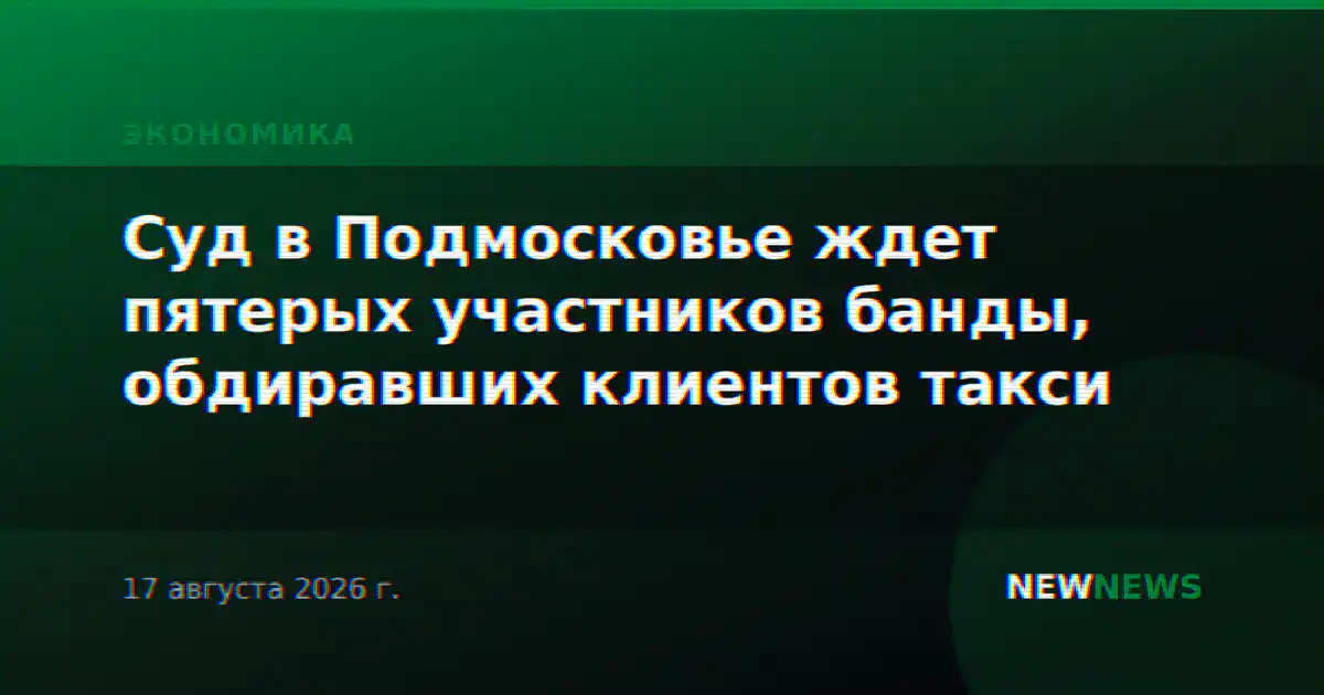 Суд в Подмосковье ждет пятерых участников банды, обдиравших клиентов такси