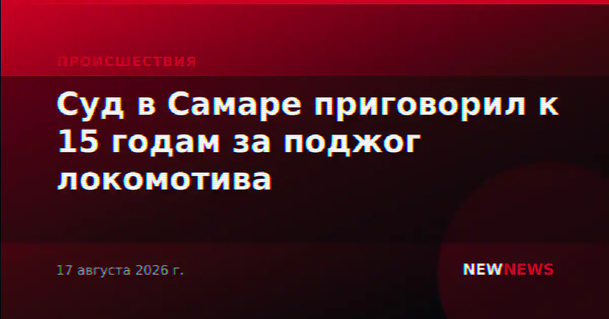 Суд в Самаре приговорил к 15 годам за поджог локомотива