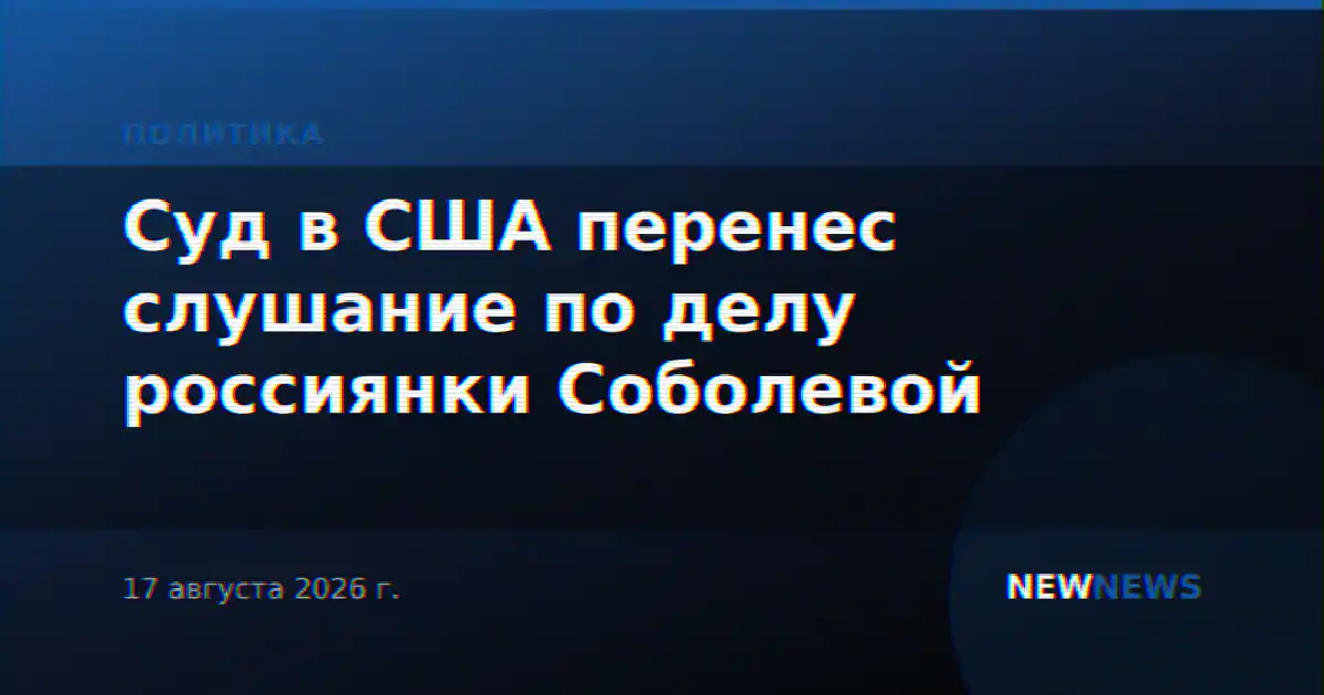 Суд в США перенес слушание по делу россиянки Соболевой