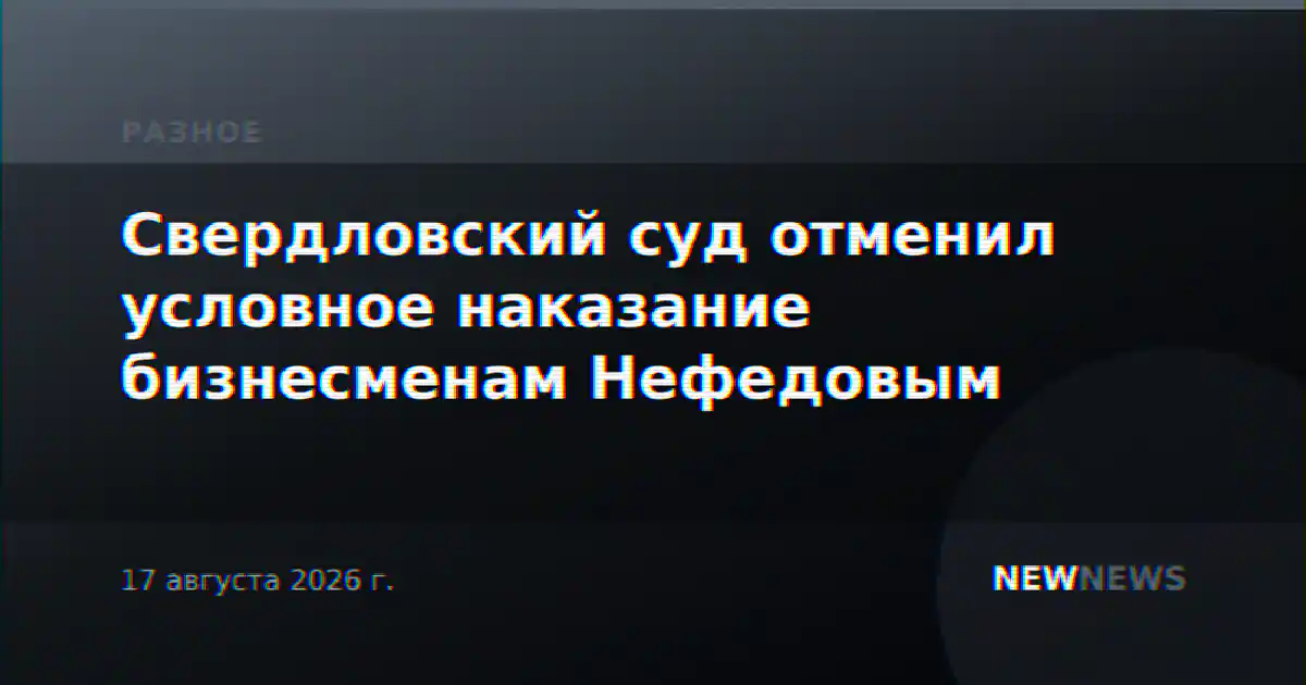 Свердловский суд отменил условное наказание бизнесменам Нефедовым