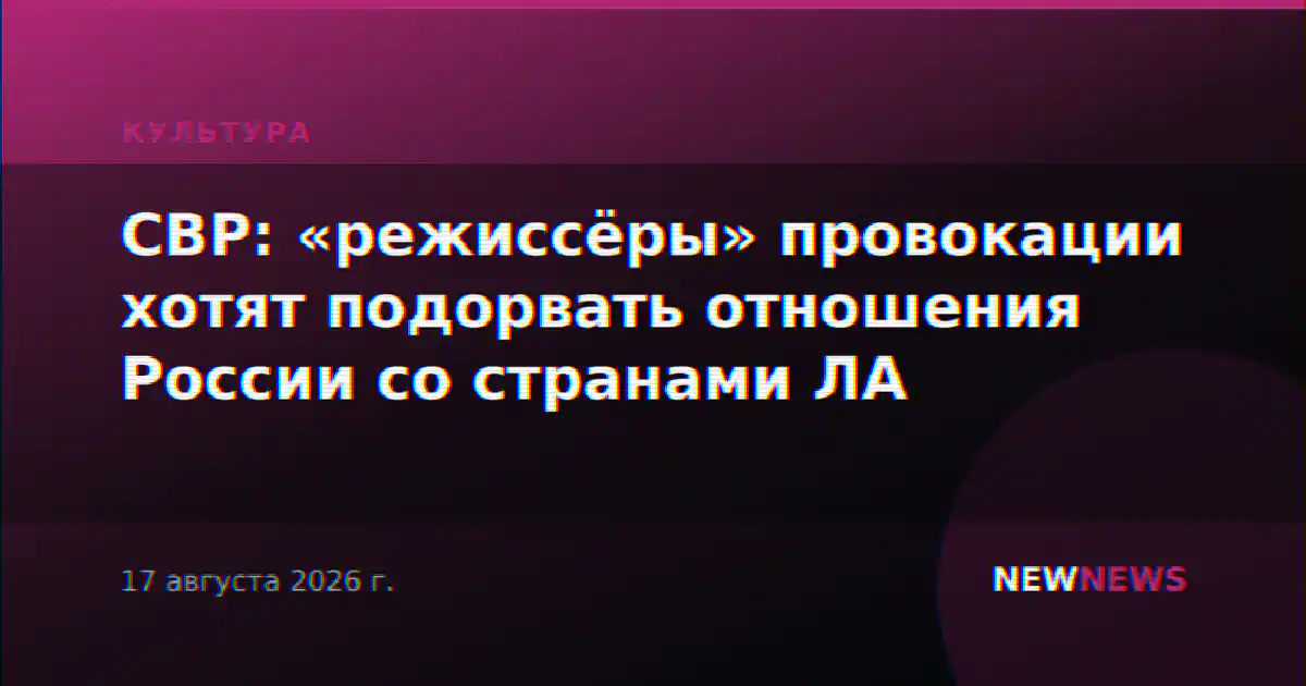 СВР: «режиссёры» провокации хотят подорвать отношения России со странами ЛА