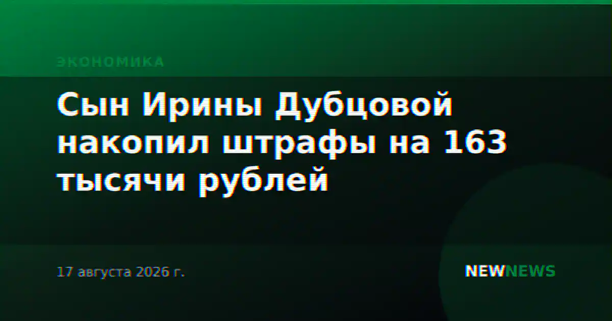 Сын Ирины Дубцовой накопил штрафы на 163 тысячи рублей
