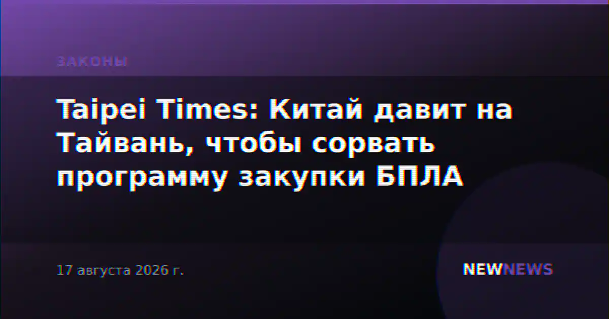 Taipei Times: Китай давит на Тайвань, чтобы сорвать программу закупки БПЛА