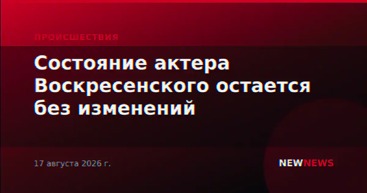 Состояние актера Воскресенского остается без изменений