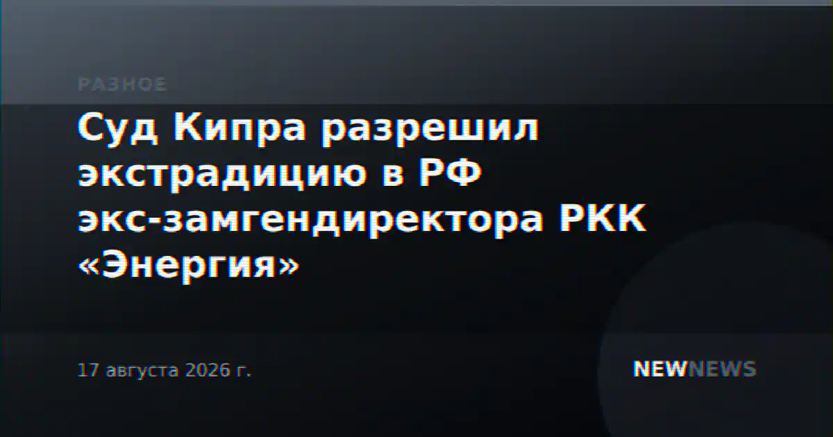 Суд Кипра разрешил экстрадицию в РФ экс-замгендиректора РКК «Энергия»