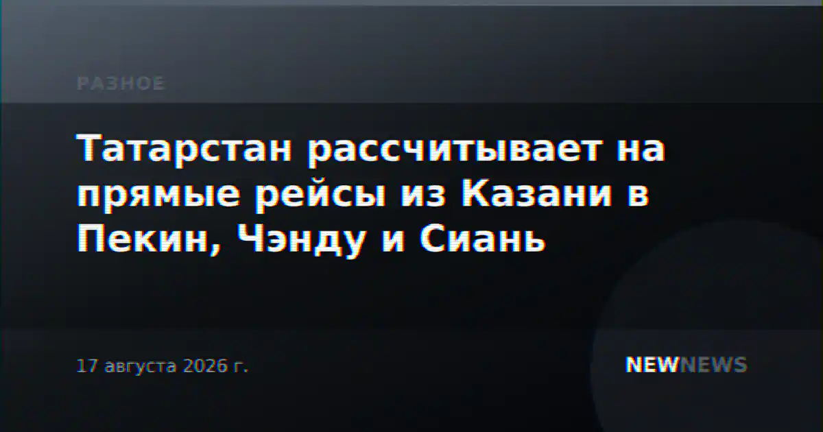 Татарстан рассчитывает на прямые рейсы из Казани в Пекин, Чэнду и Сиань