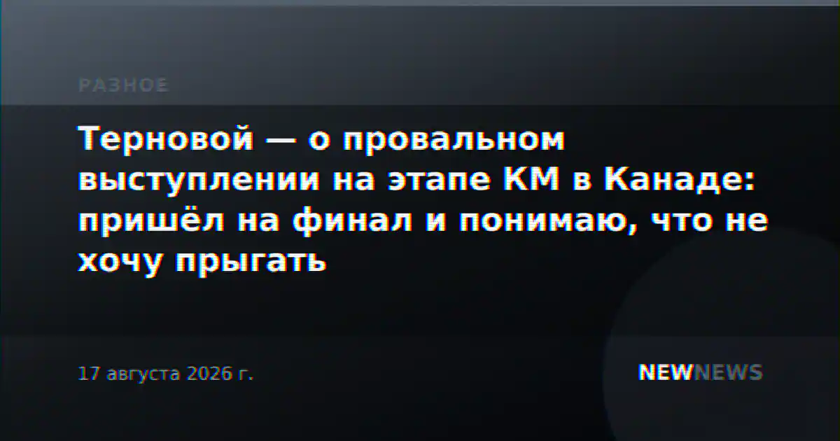 Терновой — о провальном выступлении на этапе КМ в Канаде: пришёл на финал и понимаю, что не хочу прыгать