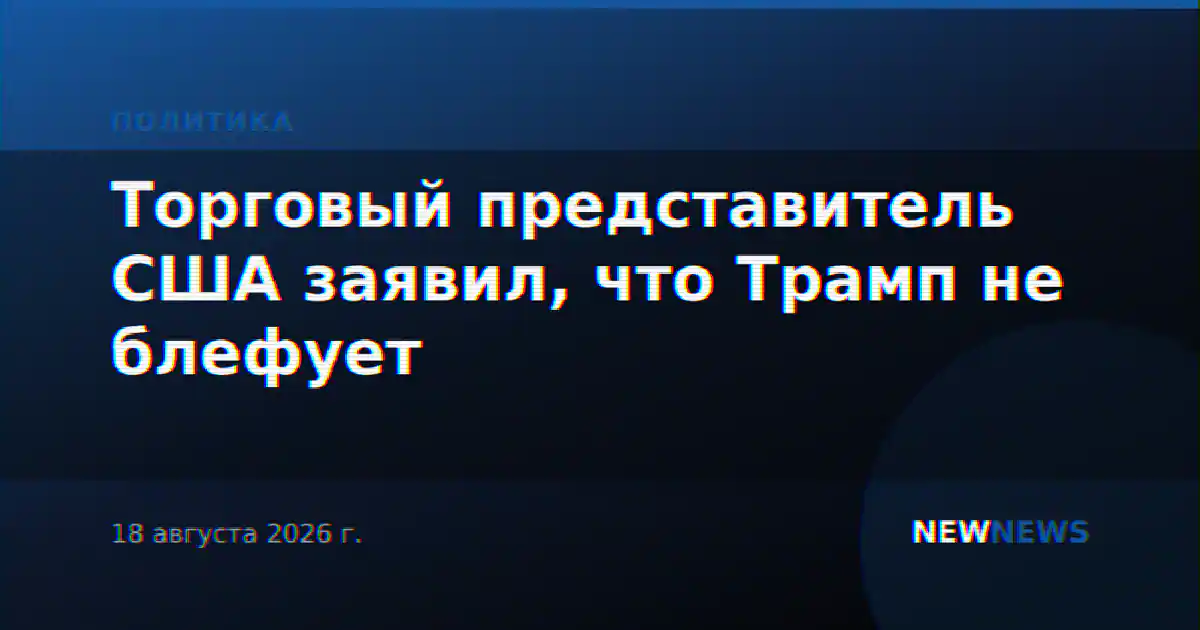 Торговый представитель США заявил, что Трамп не блефует