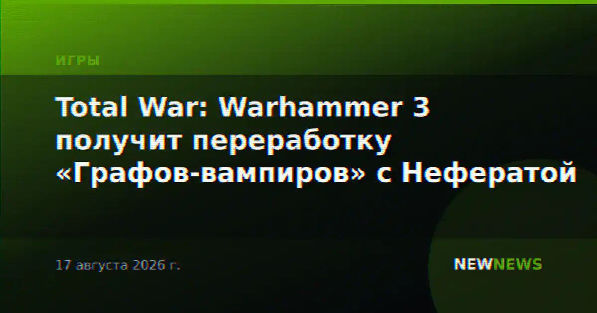 Total War: Warhammer 3 получит переработку «Графов-вампиров» с Нефератой