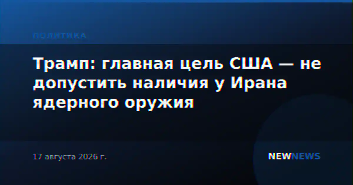 Трамп: главная цель США — не допустить наличия у Ирана ядерного оружия
