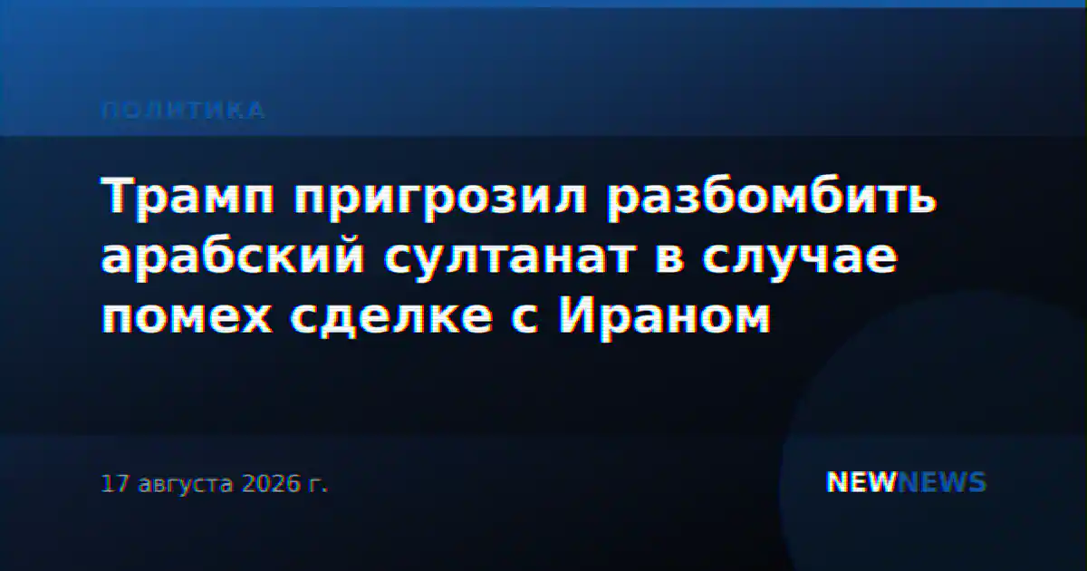 Трамп пригрозил разбомбить арабский султанат в случае помех сделке с Ираном