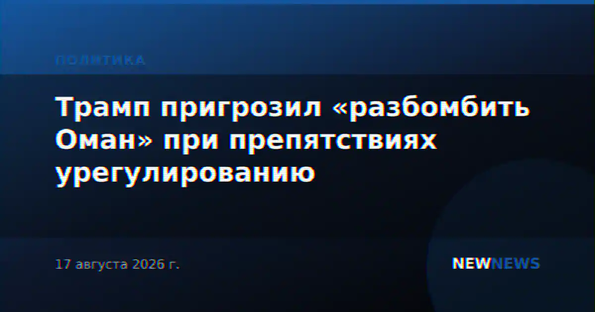 Трамп пригрозил «разбомбить Оман» при препятствиях урегулированию