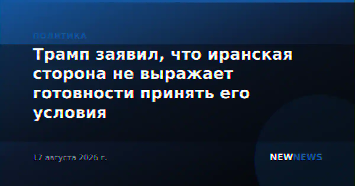 Трамп заявил, что иранская сторона не выражает готовности принять его условия