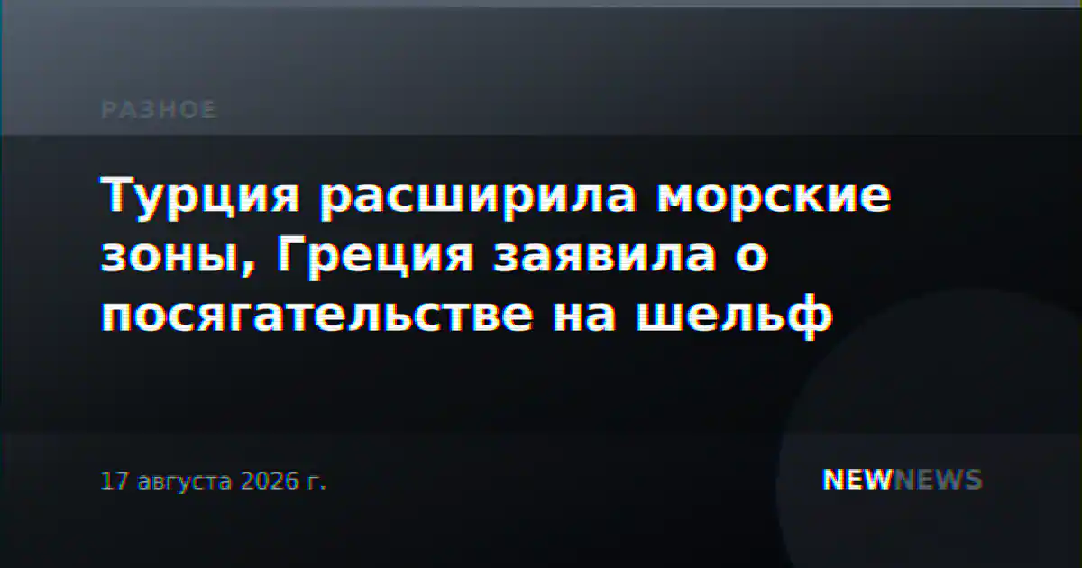 Турция расширила морские зоны, Греция заявила о посягательстве на шельф
