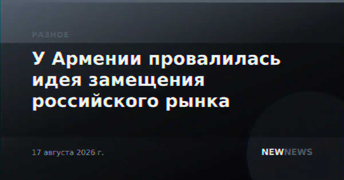 У Армении провалилась идея замещения российского рынка