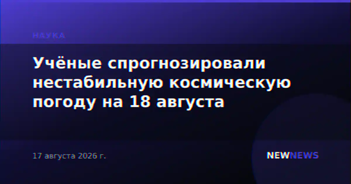 Учёные спрогнозировали нестабильную космическую погоду на 18 августа