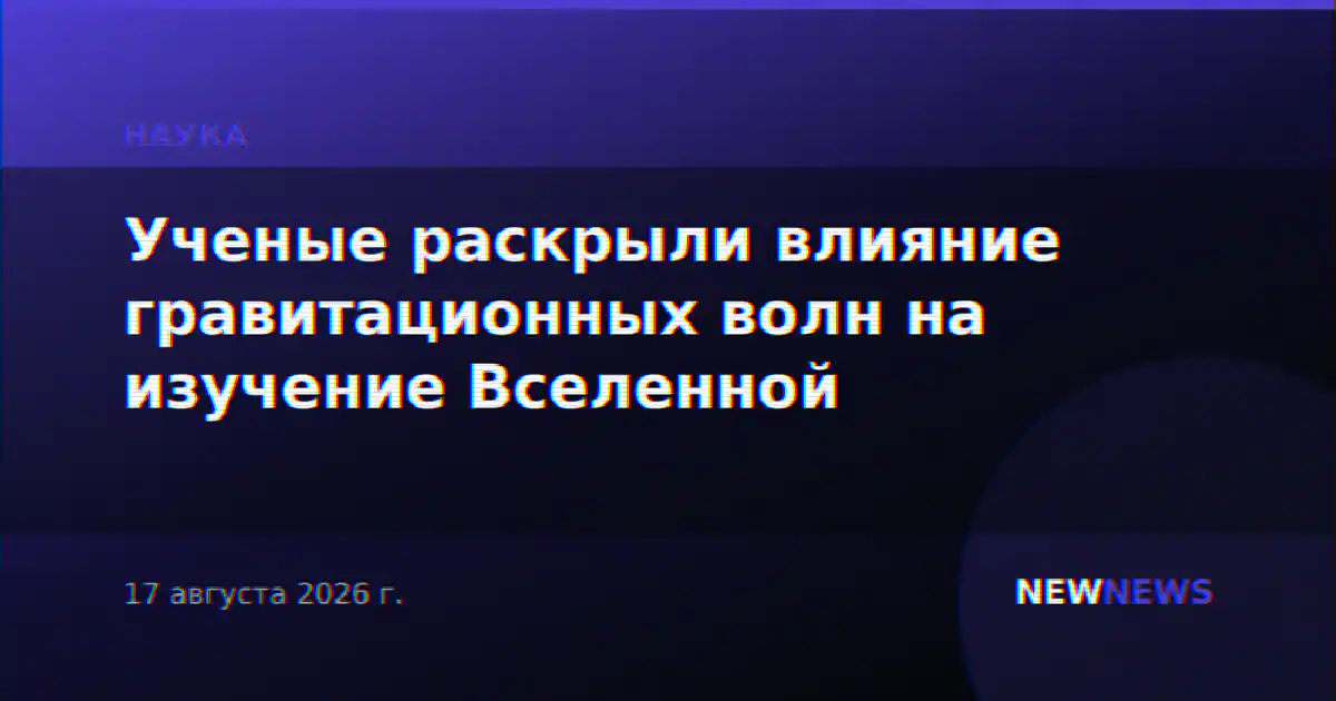 Ученые раскрыли влияние гравитационных волн на изучение Вселенной