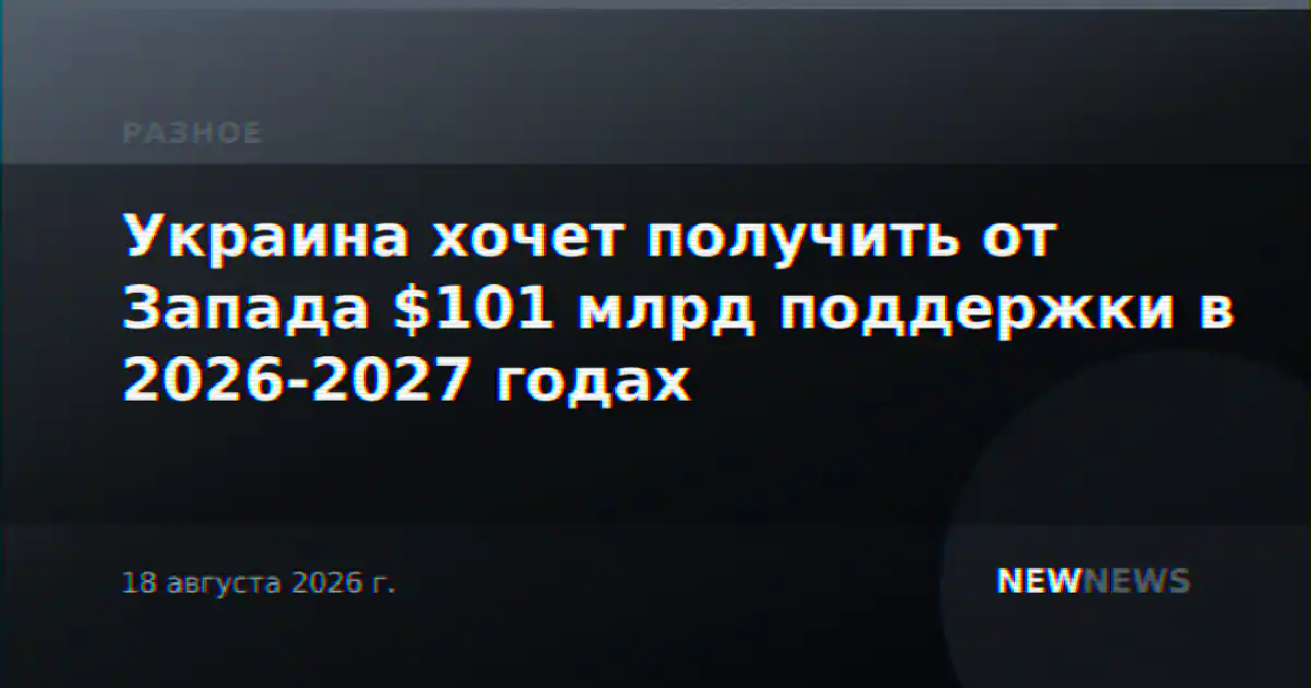 Украина хочет получить от Запада $101 млрд поддержки в 2026-2027 годах