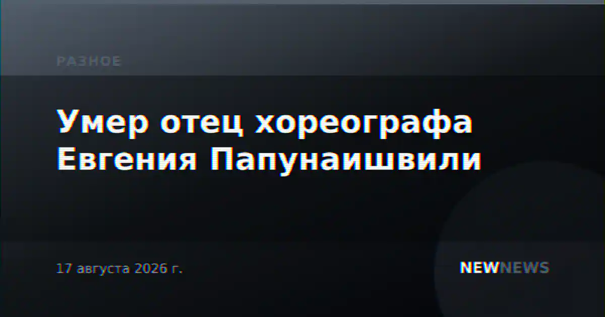 Умер отец хореографа Евгения Папунаишвили