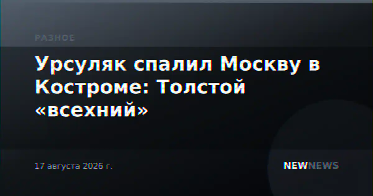 Урсуляк спалил Москву в Костроме: Толстой «всехний»