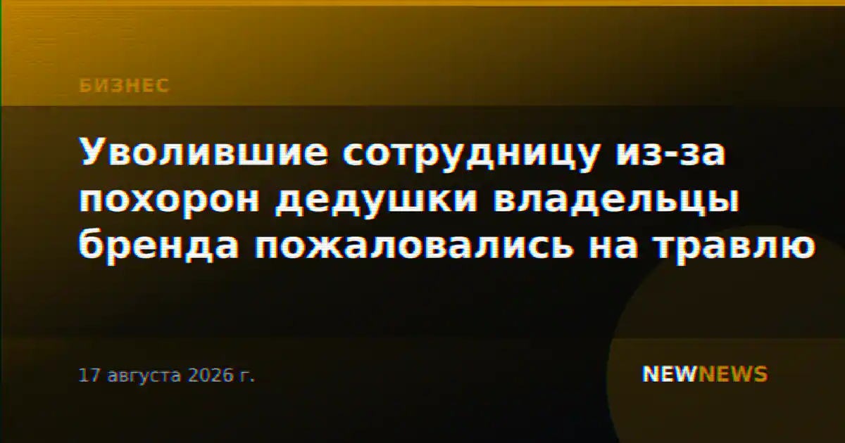Уволившие сотрудницу из-за похорон дедушки владельцы бренда пожаловались на травлю