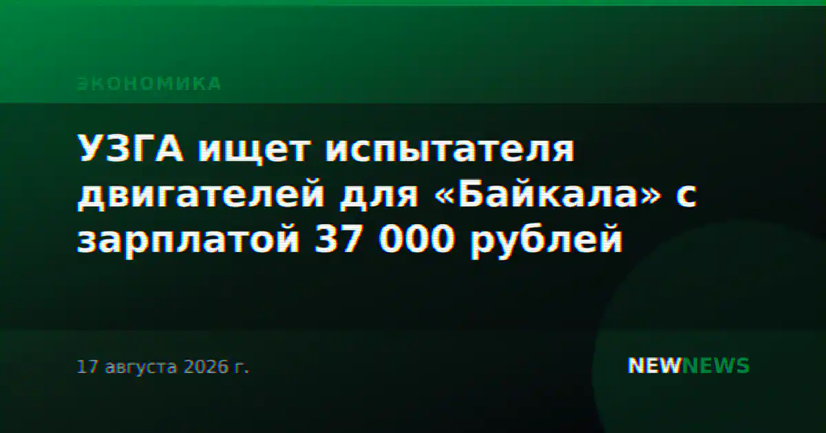 УЗГА ищет испытателя двигателей для «Байкала» с зарплатой 37 000 рублей
