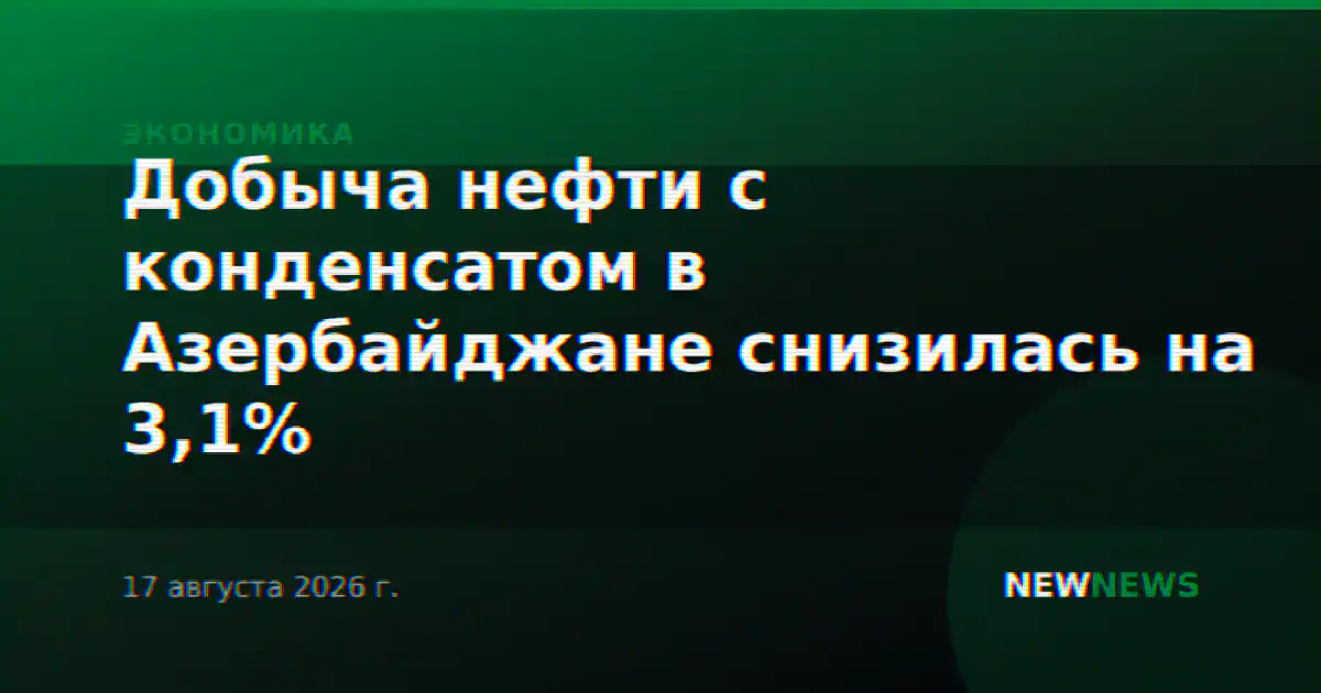 Добыча нефти с конденсатом в Азербайджане снизилась на 3,1%