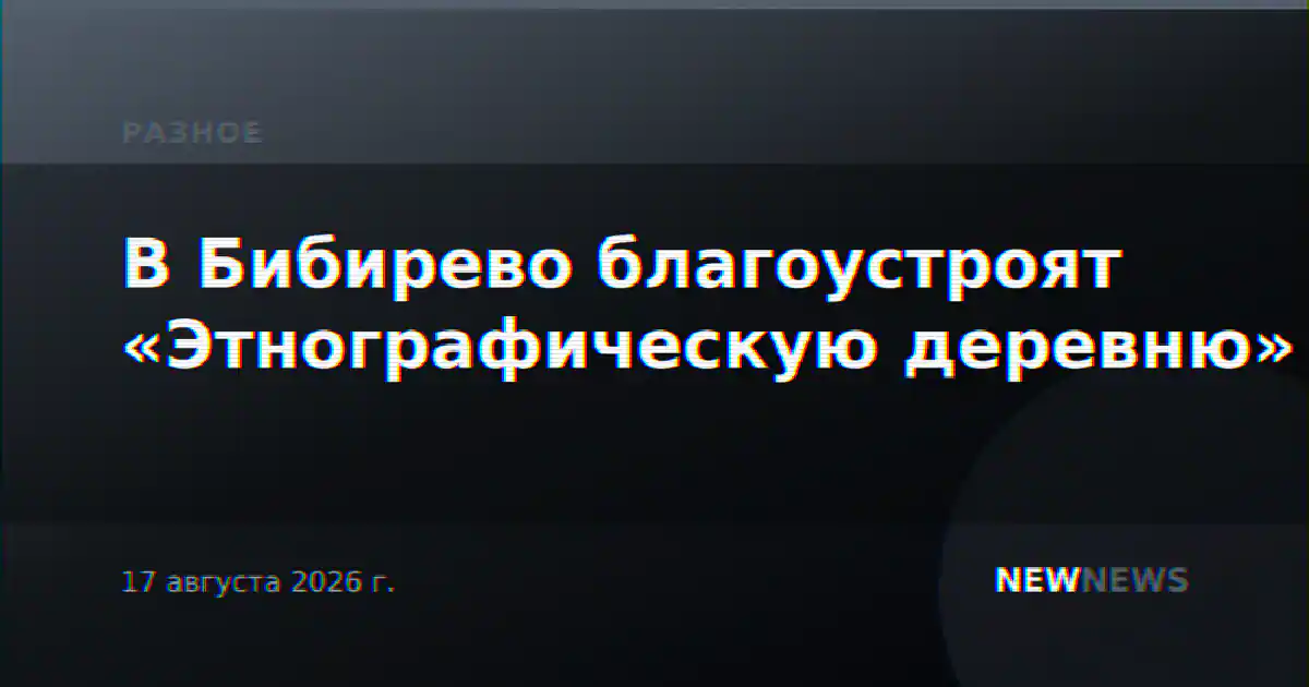 В Бибирево благоустроят «Этнографическую деревню»