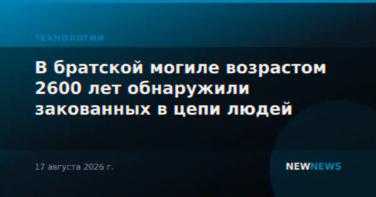В братской могиле возрастом 2600 лет обнаружили закованных в цепи людей