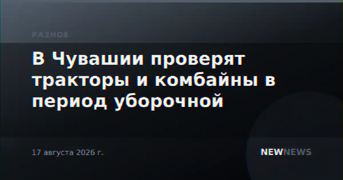 В Чувашии проверят тракторы и комбайны в период уборочной