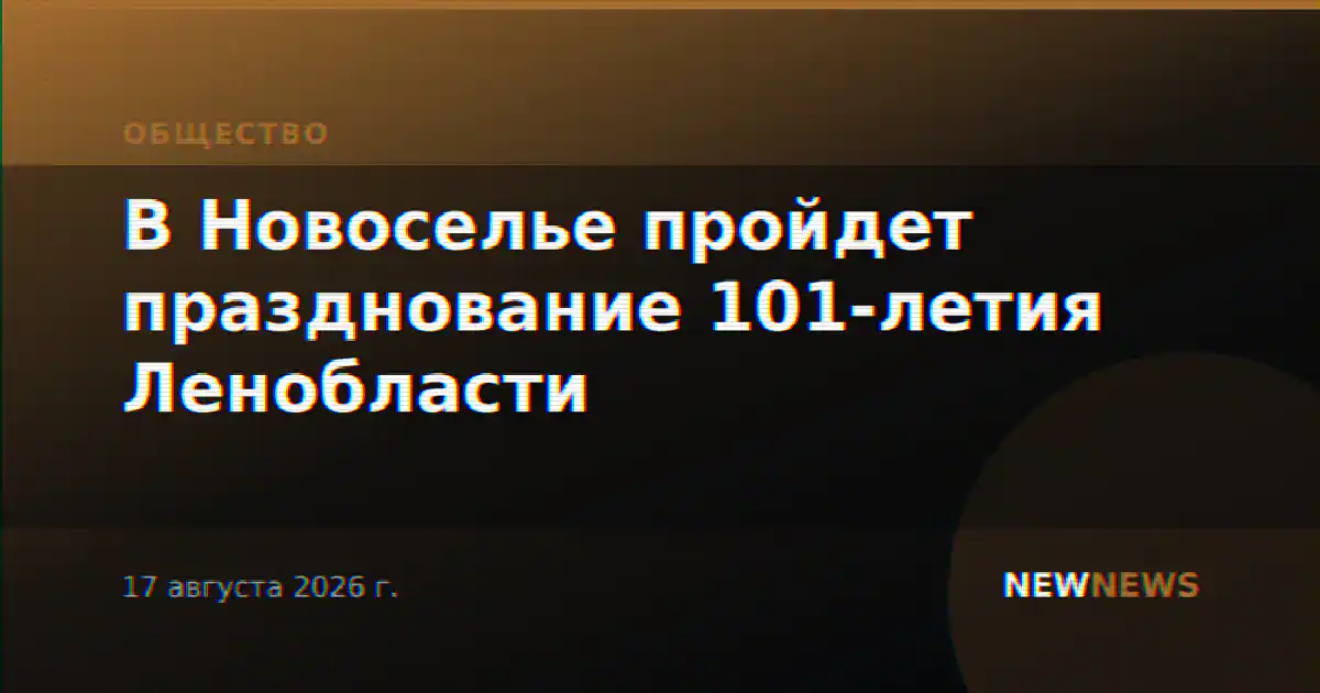 В Новоселье пройдет празднование 101-летия Ленобласти