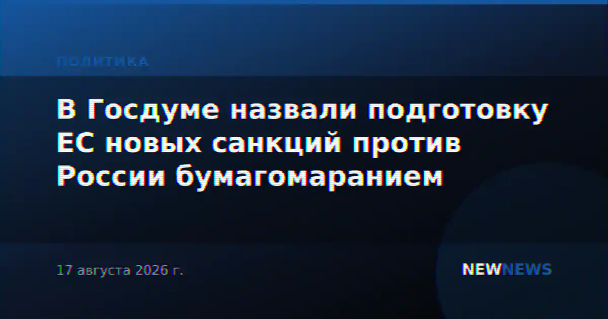 В Госдуме назвали подготовку ЕС новых санкций против России бумагомаранием