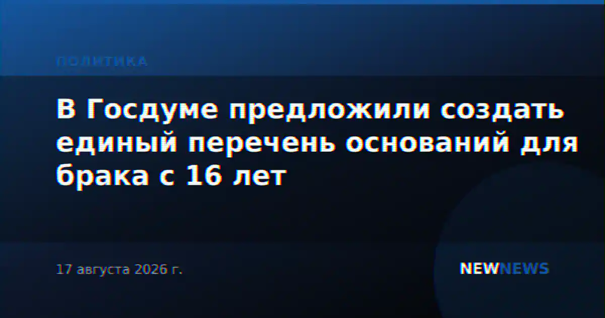 В Госдуме предложили создать единый перечень оснований для брака с 16 лет