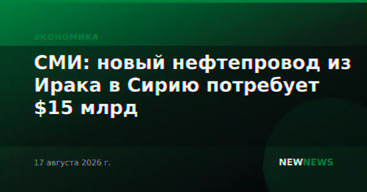 СМИ: новый нефтепровод из Ирака в Сирию потребует $15 млрд