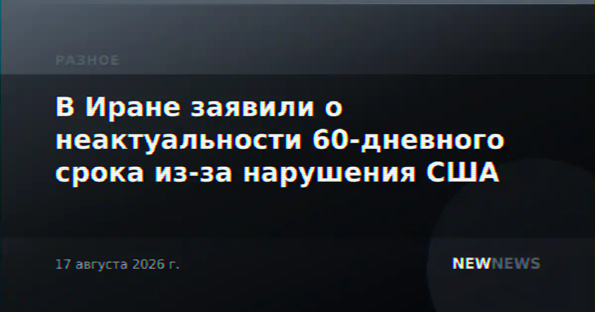 В Иране заявили о неактуальности 60-дневного срока из-за нарушения США