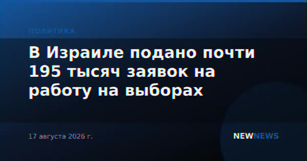 В Израиле подано почти 195 тысяч заявок на работу на выборах