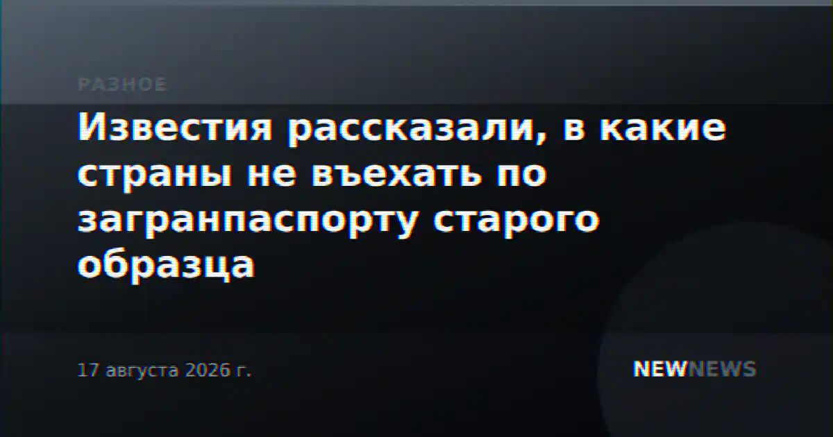 Известия рассказали, в какие страны не въехать по загранпаспорту старого образца