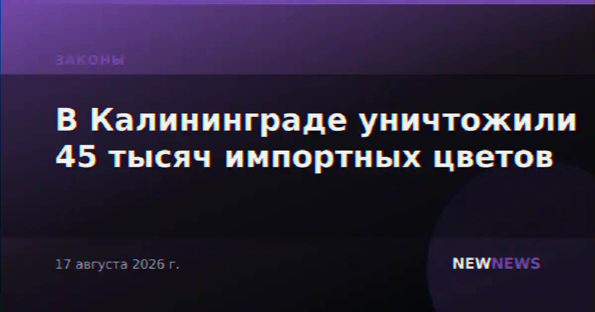 В Калининграде уничтожили 45 тысяч импортных цветов