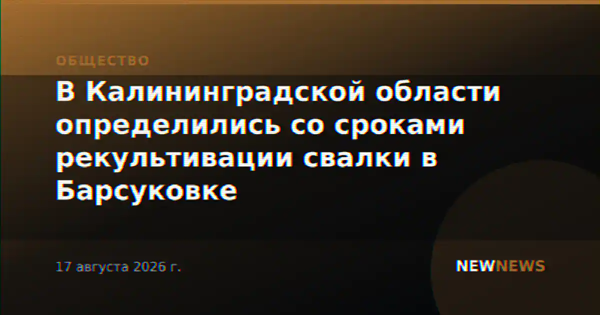 В Калининградской области определились со сроками рекультивации свалки в Барсуковке