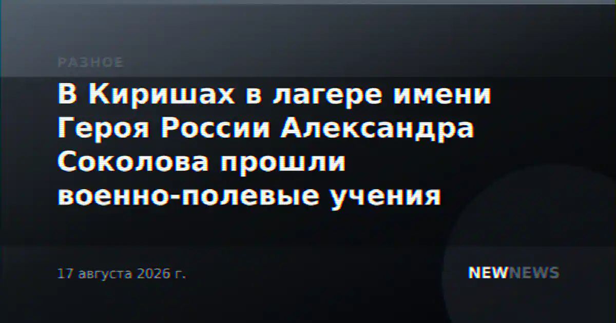 В Киришах в лагере имени Героя России Александра Соколова прошли военно-полевые учения