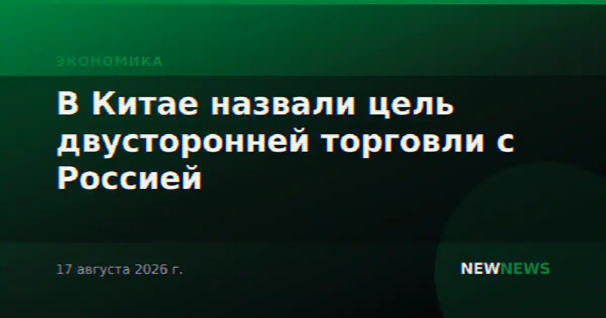 В Китае назвали цель двусторонней торговли с Россией