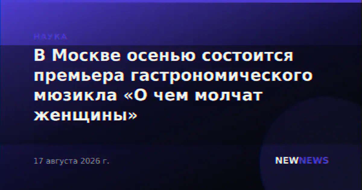 В Москве осенью состоится премьера гастрономического мюзикла «О чем молчат женщины»